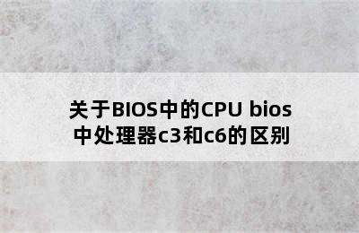 关于BIOS中的CPU bios中处理器c3和c6的区别